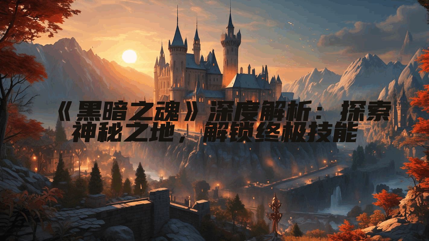 《黑暗之魂》深度解析：探索神秘之地，解锁终极技能