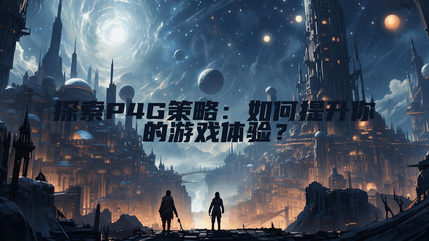 探索P4G策略：如何提升你的游戏体验？