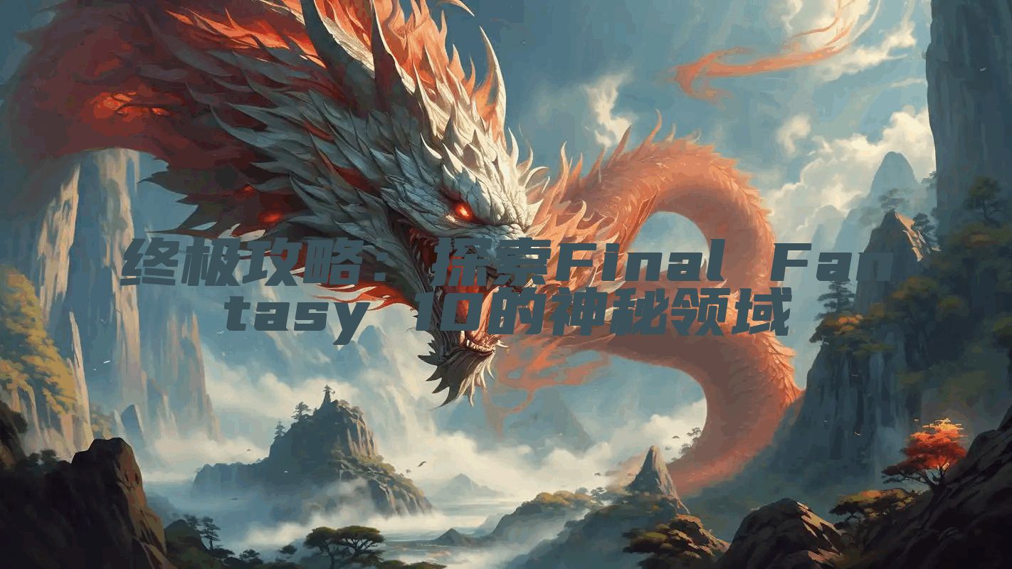终极攻略：探索Final Fantasy 10的神秘领域