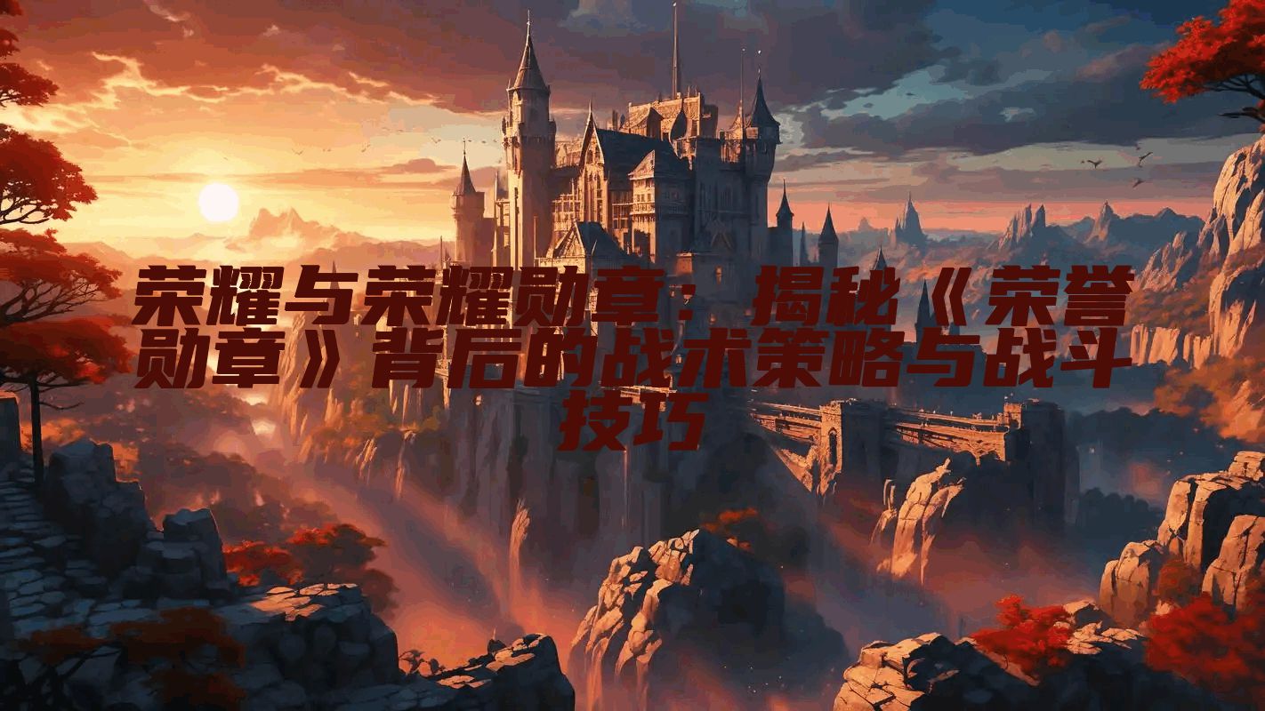 荣耀与荣耀勋章：揭秘《荣誉勋章》背后的战术策略与战斗技巧