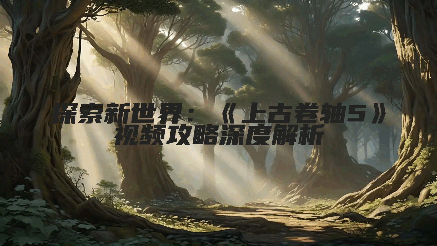 探索新世界：《上古卷轴5》视频攻略深度解析
