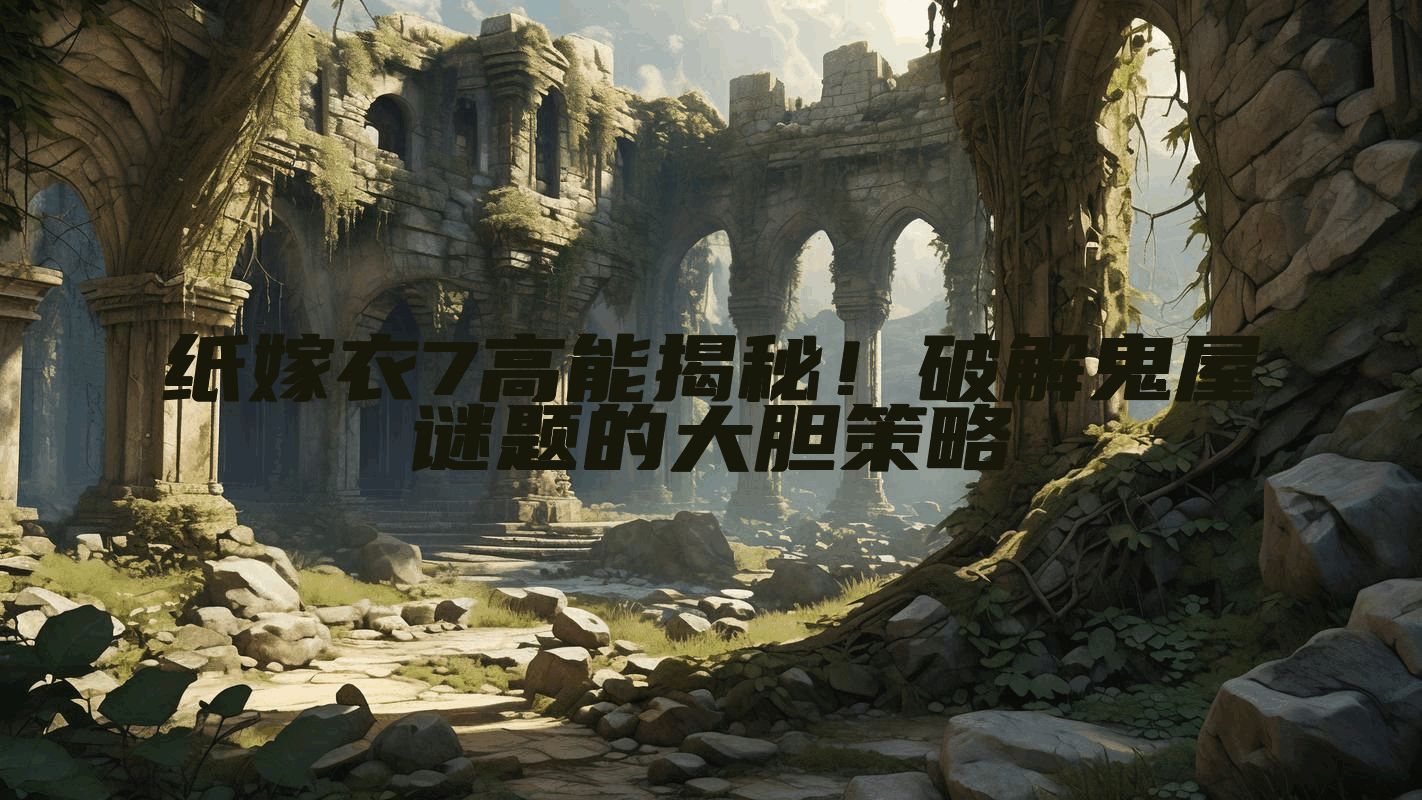 纸嫁衣7高能揭秘!破解鬼屋谜题的大胆策略