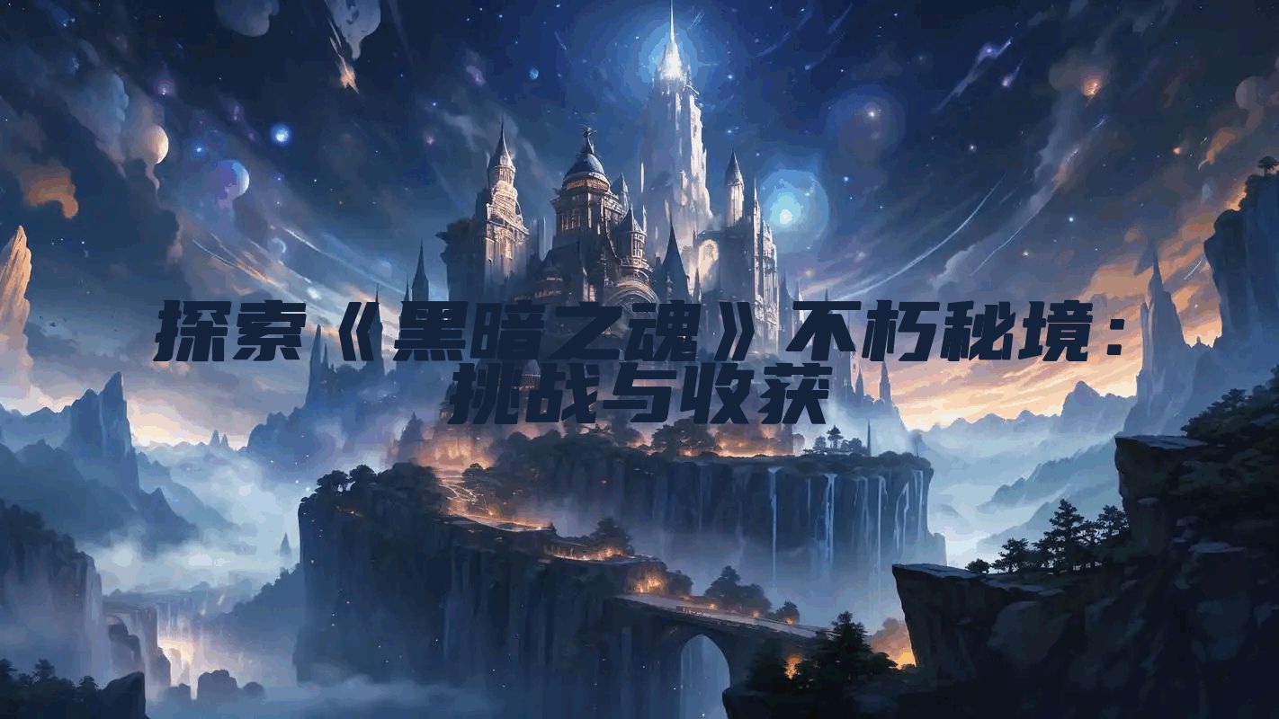 探索《黑暗之魂》不朽秘境：挑战与收获