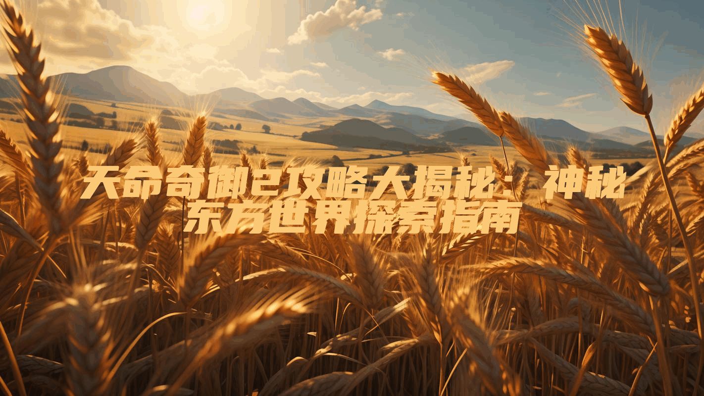 天命奇御2攻略大揭秘：神秘东方世界探索指南