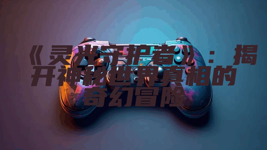 《灵光守护者》：揭开神秘世界真相的奇幻冒险