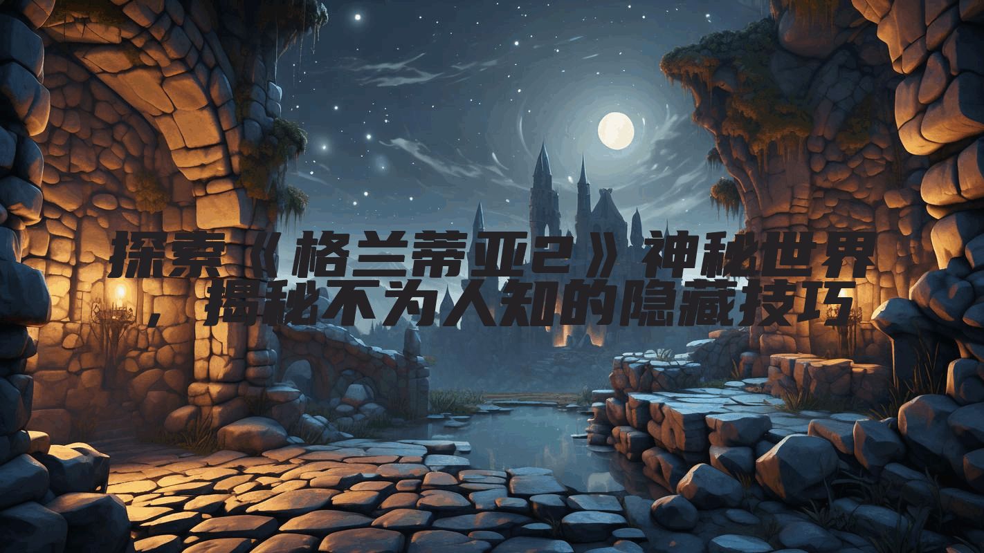 探索《格兰蒂亚2》神秘世界，揭秘不为人知的隐藏技巧