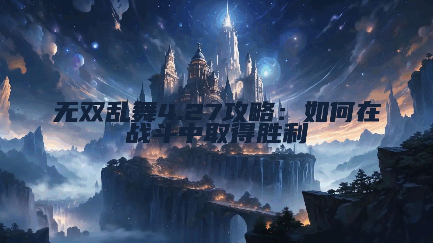 无双乱舞4.27攻略：如何在战斗中取得胜利