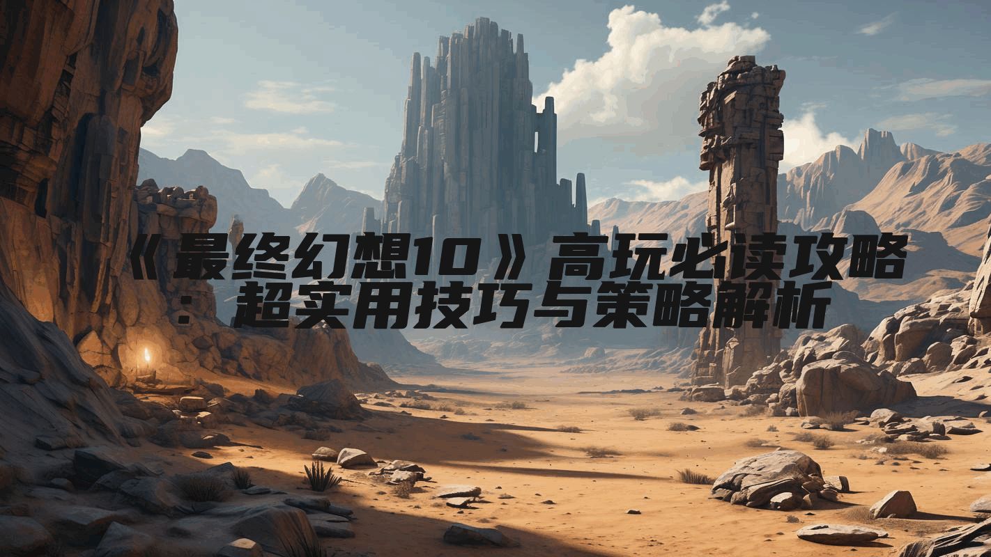 《最终幻想10》高玩必读攻略：超实用技巧与策略解析