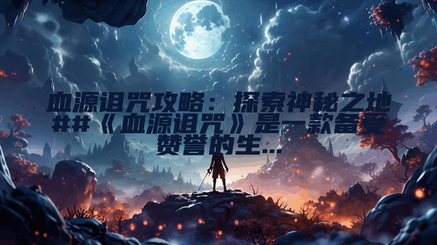 血源诅咒攻略：探索神秘之地##《血源诅咒》是一款备受赞誉的生...