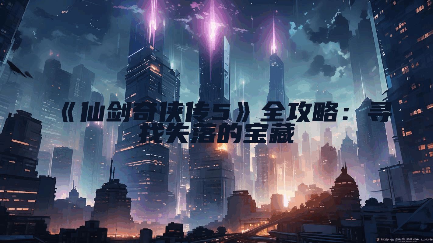 《仙剑奇侠传5》全攻略:寻找失落的宝藏