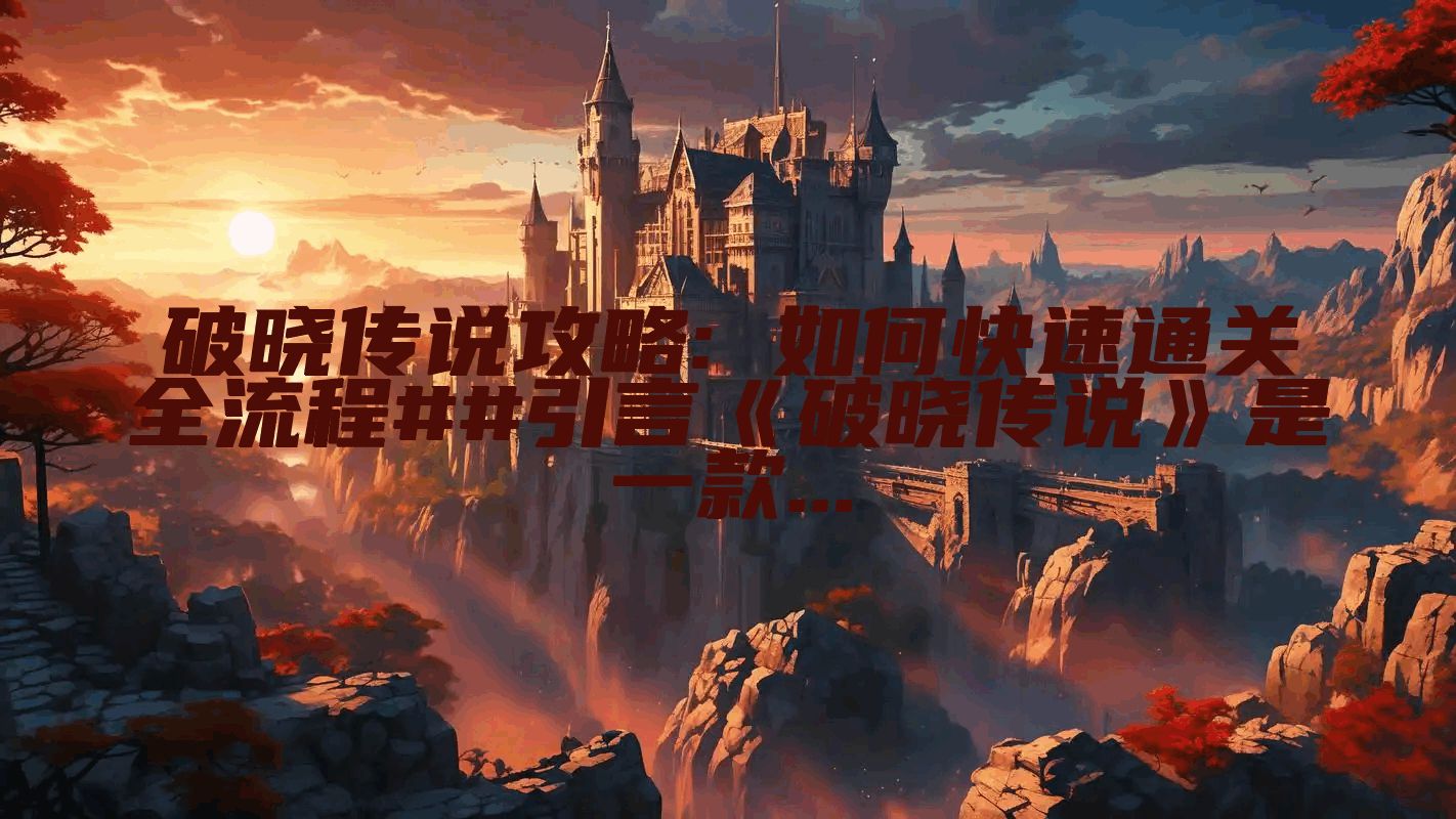 破晓传说攻略: 如何快速通关全流程##引言《破晓传说》是一款...