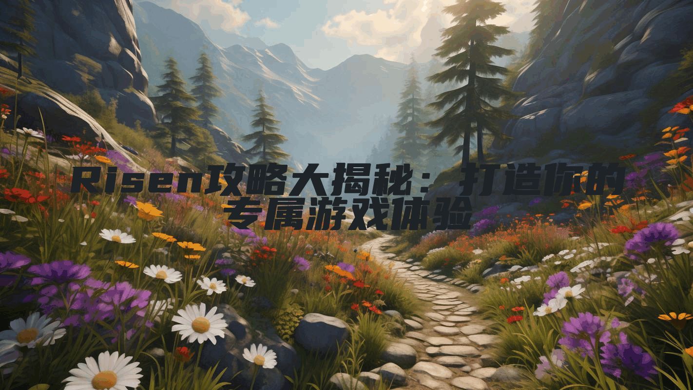 Risen攻略大揭秘：打造你的专属游戏体验