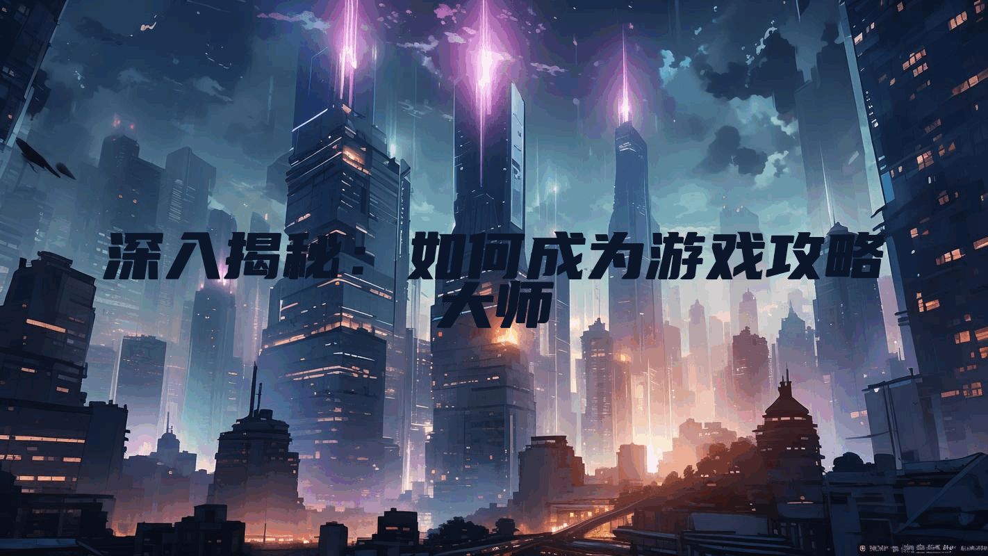 深入揭秘：如何成为游戏攻略大师