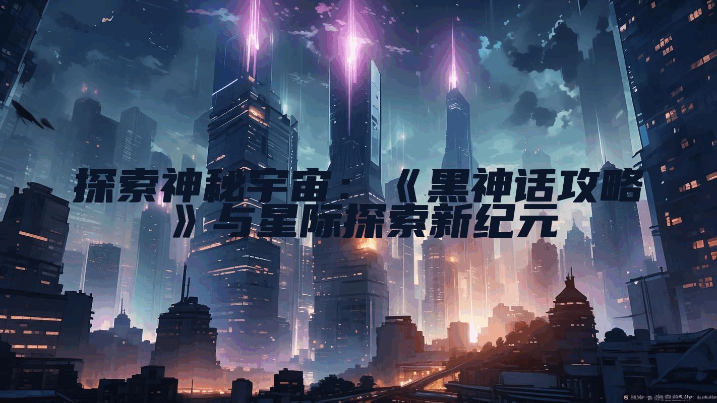 探索神秘宇宙：《黑神话攻略》与星际探索新纪元