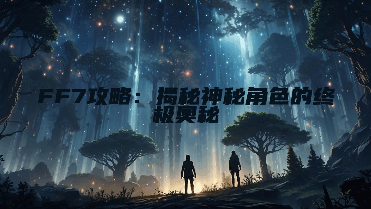 FF7攻略:揭秘神秘角色的终极奥秘