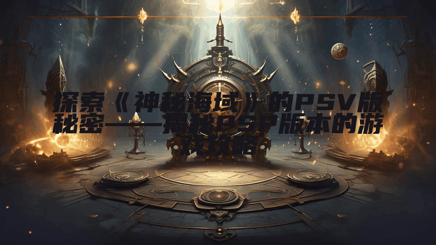 探索《神秘海域》的PSV版秘密——揭秘PSP版本的游戏攻略