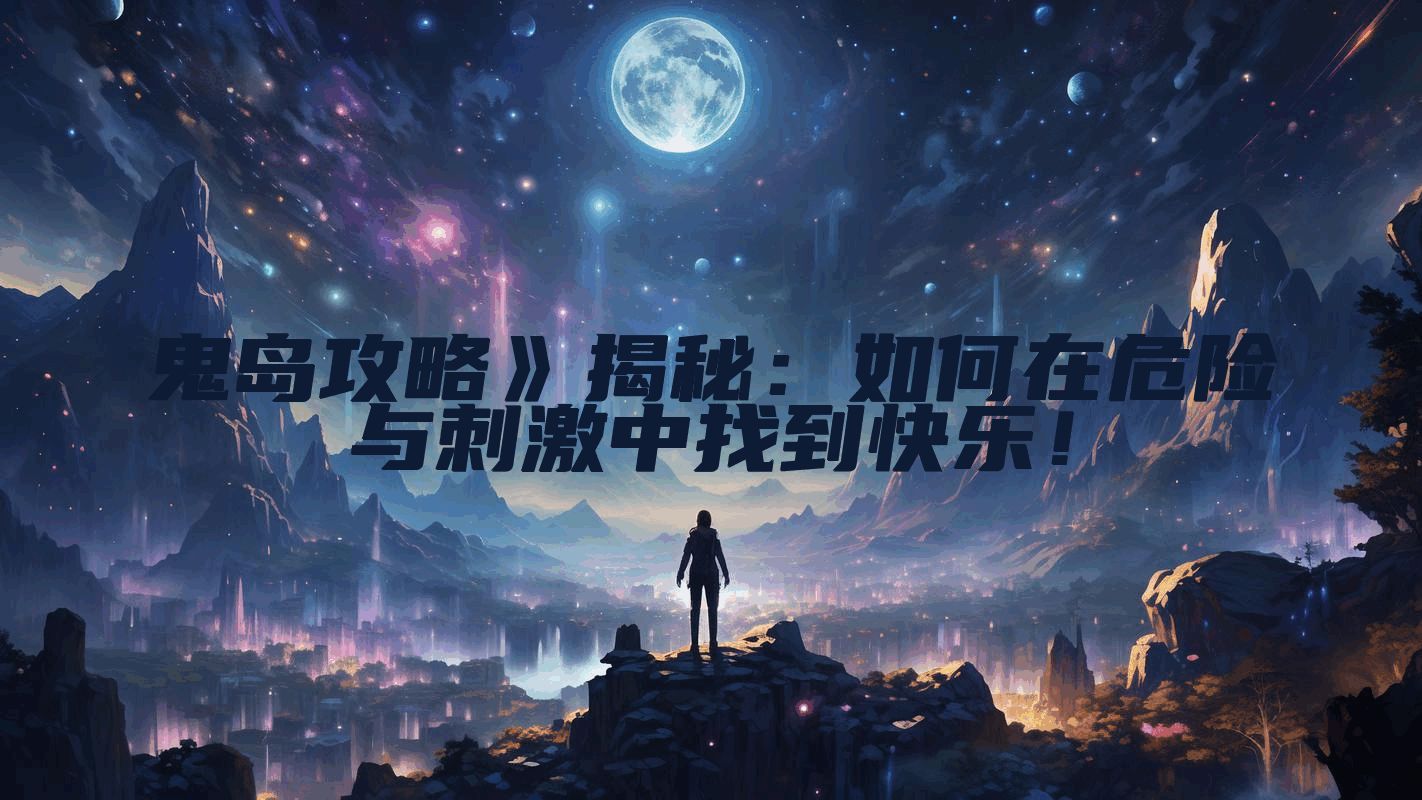 鬼岛攻略》揭秘:如何在危险与刺激中找到快乐!