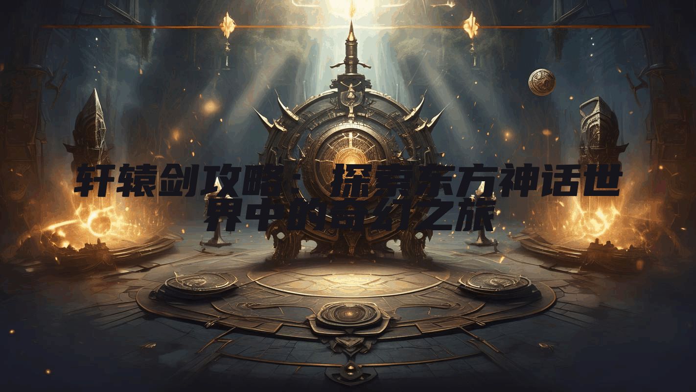 轩辕剑攻略：探索东方神话世界中的奇幻之旅