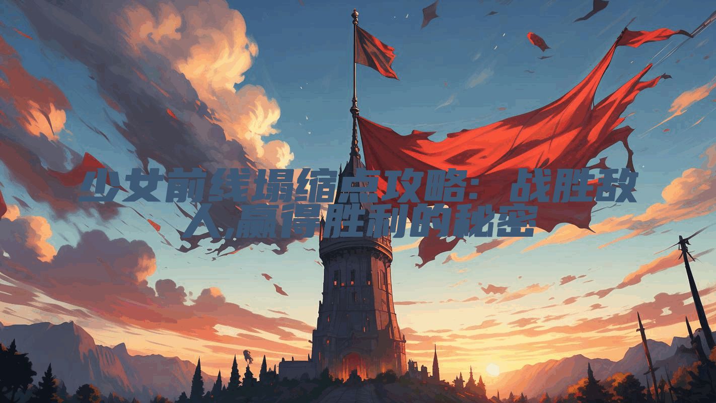 少女前线塌缩点攻略: 战胜敌人,赢得胜利的秘密