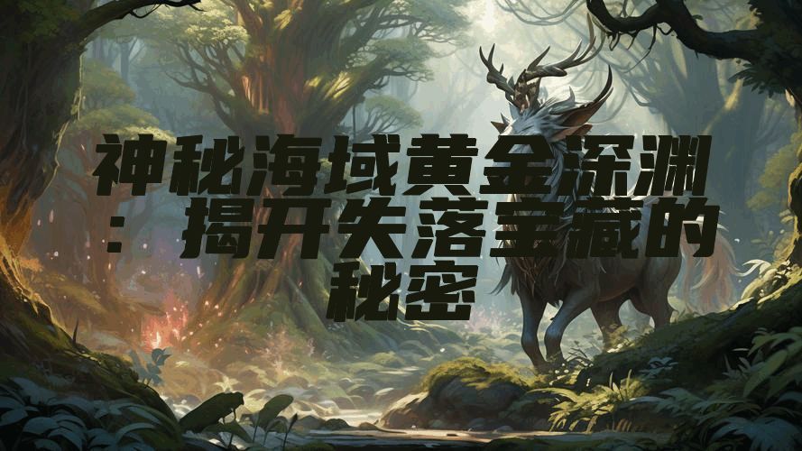 神秘海域黄金深渊：揭开失落宝藏的秘密
