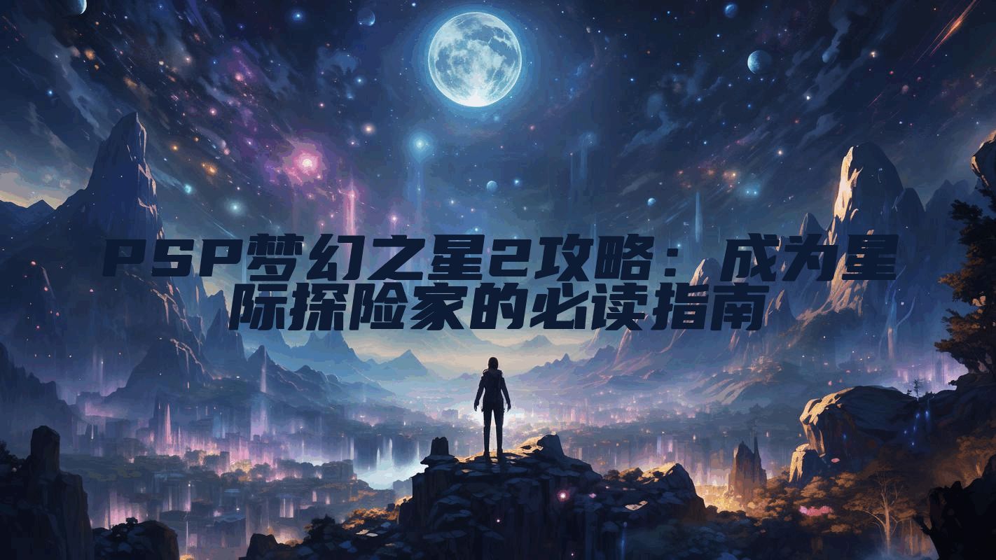 PSP梦幻之星2攻略：成为星际探险家的必读指南