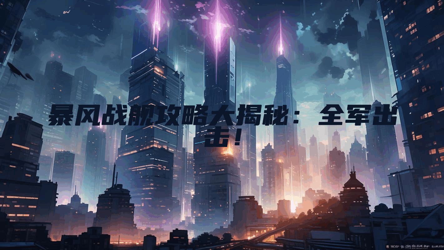 暴风战舰攻略大揭秘：全军出击！