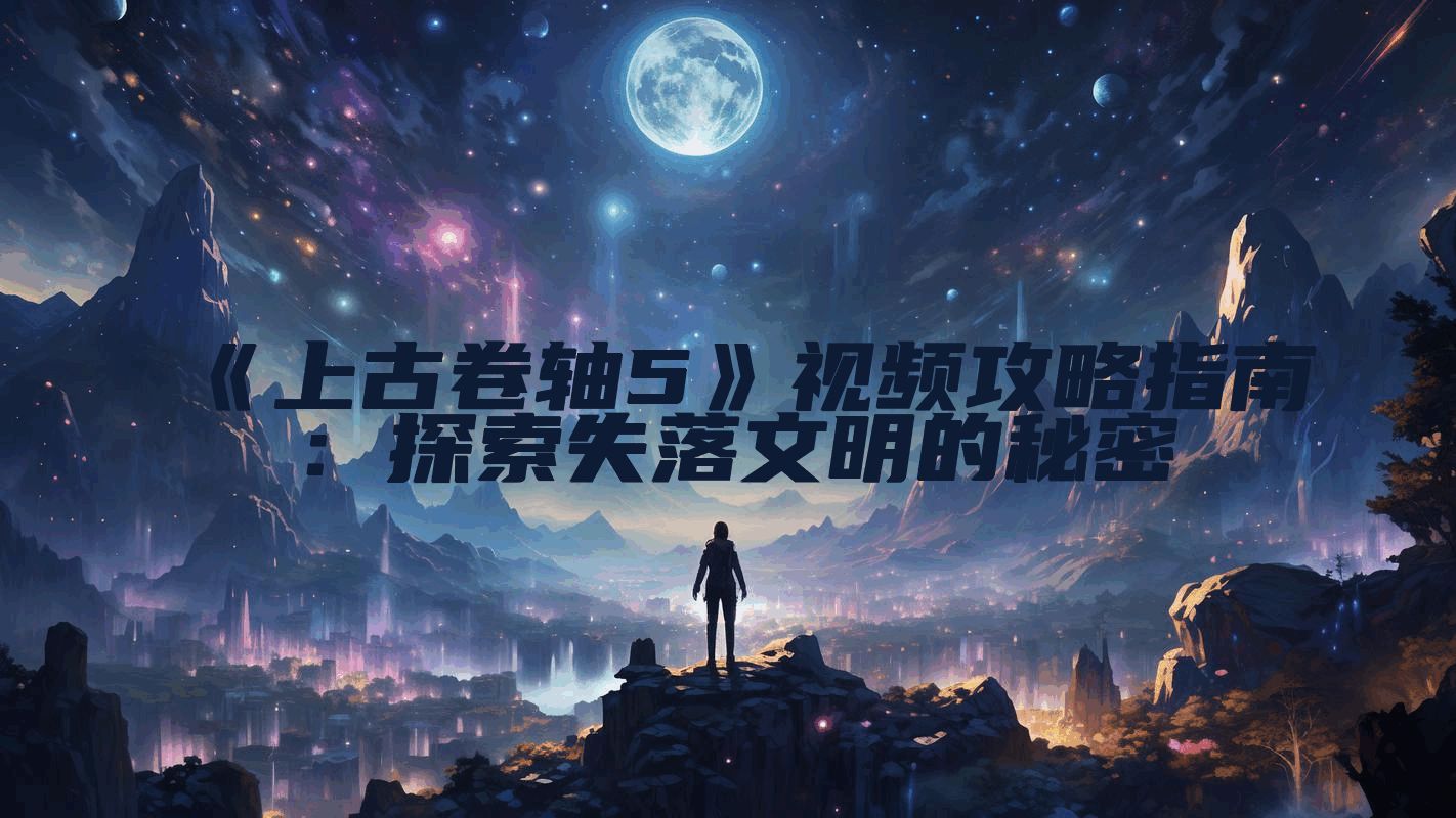 《上古卷轴5》视频攻略指南：探索失落文明的秘密