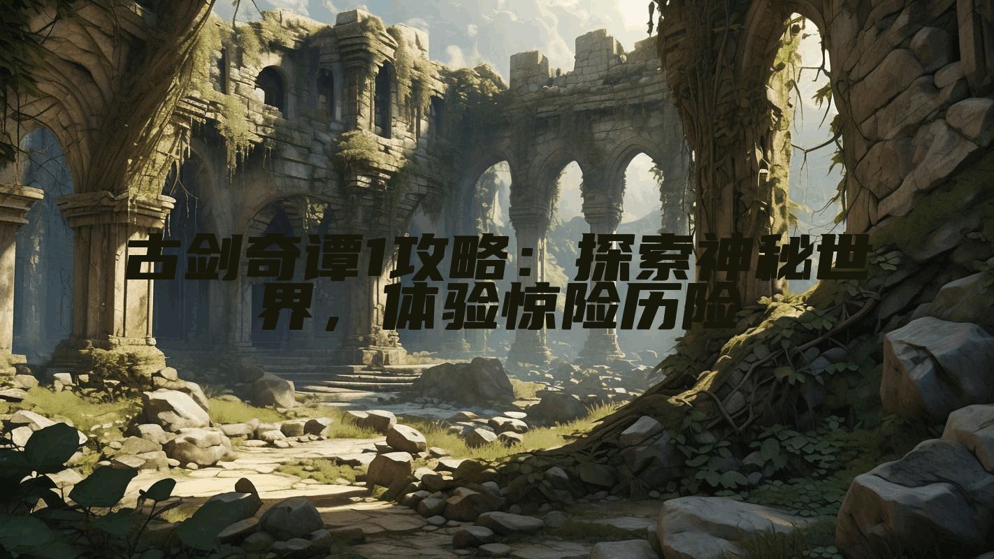 古剑奇谭1攻略：探索神秘世界，体验惊险历险