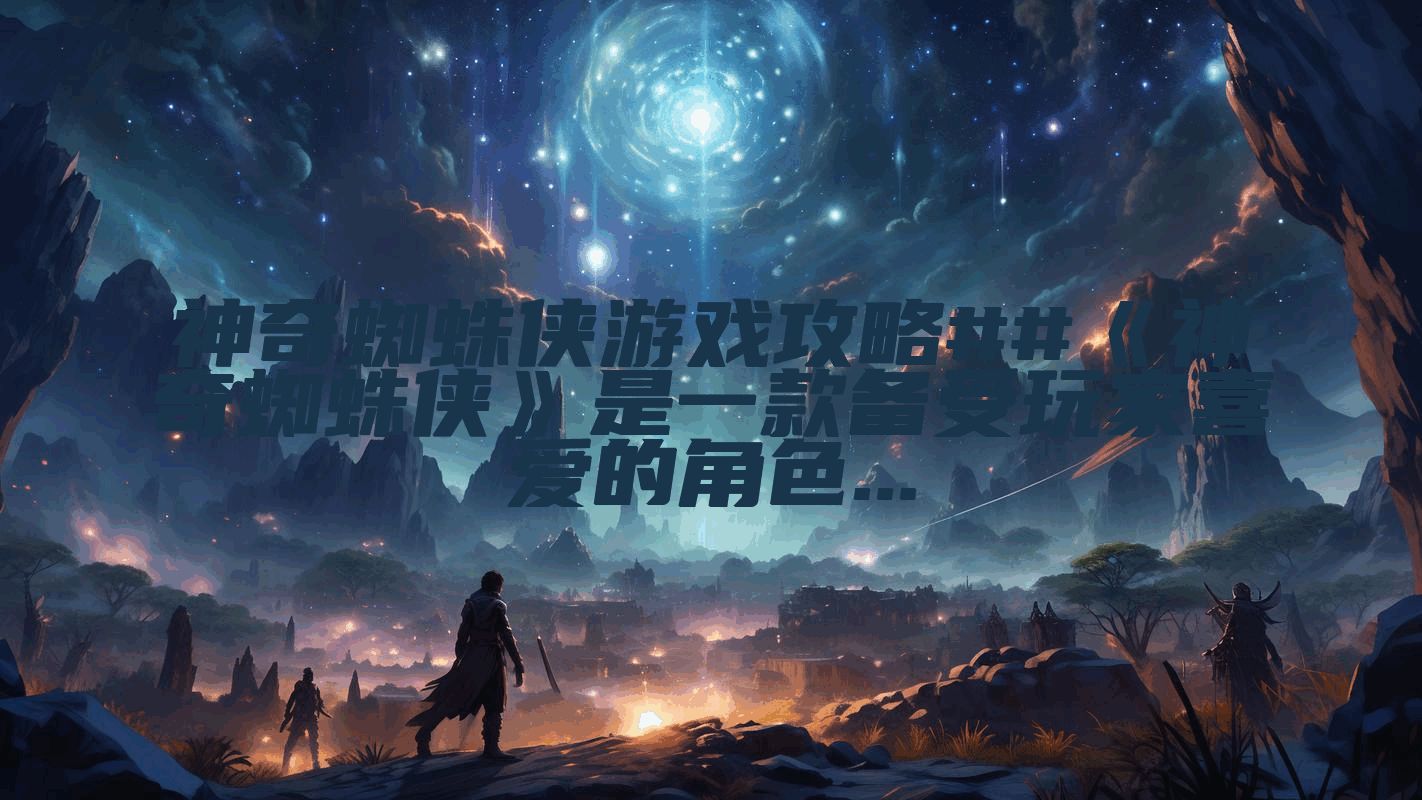 神奇蜘蛛侠游戏攻略##《神奇蜘蛛侠》是一款备受玩家喜爱的角色...