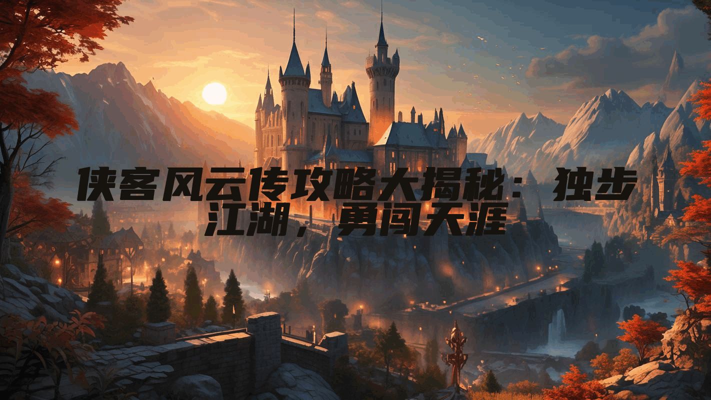 侠客风云传攻略大揭秘:独步江湖,勇闯天涯