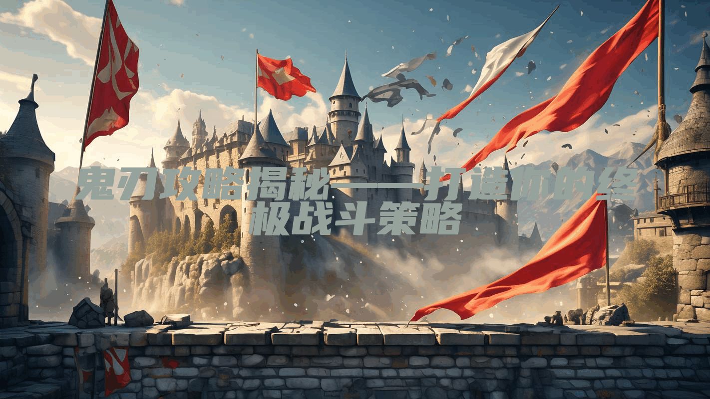 鬼刃攻略揭秘——打造你的终极战斗策略