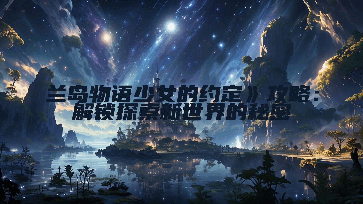 兰岛物语少女的约定》攻略：解锁探索新世界的秘密