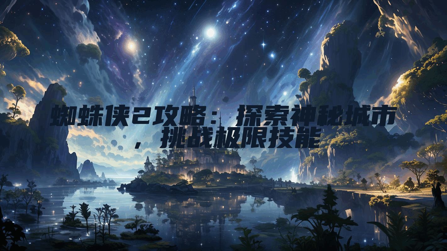 蜘蛛侠2攻略:探索神秘城市,挑战极限技能